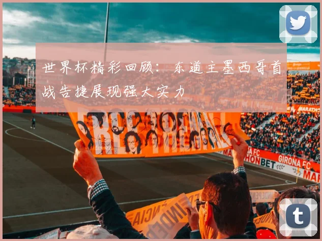 世界杯精彩回顾：东道主墨西哥首战告捷展现强大实力