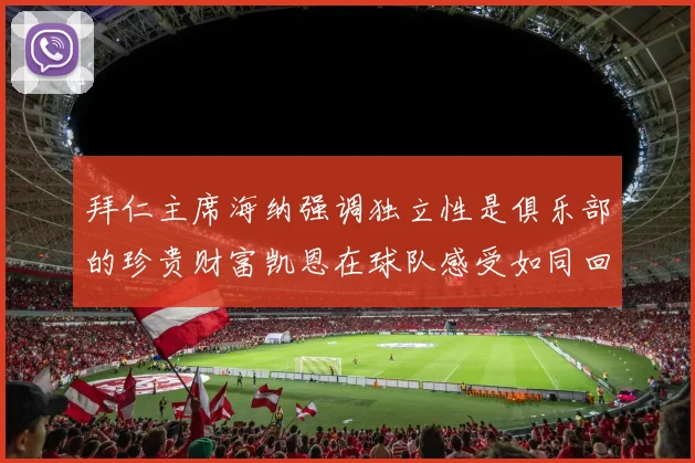 拜仁主席海纳强调独立性是俱乐部的珍贵财富凯恩在球队感受如同回家般自在