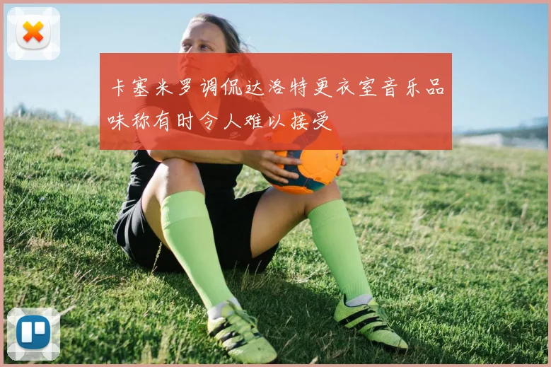 卡塞米罗调侃达洛特更衣室音乐品味称有时令人难以接受