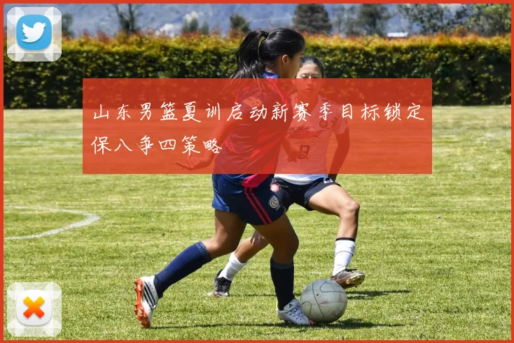 山东男篮夏训启动新赛季目标锁定保八争四策略