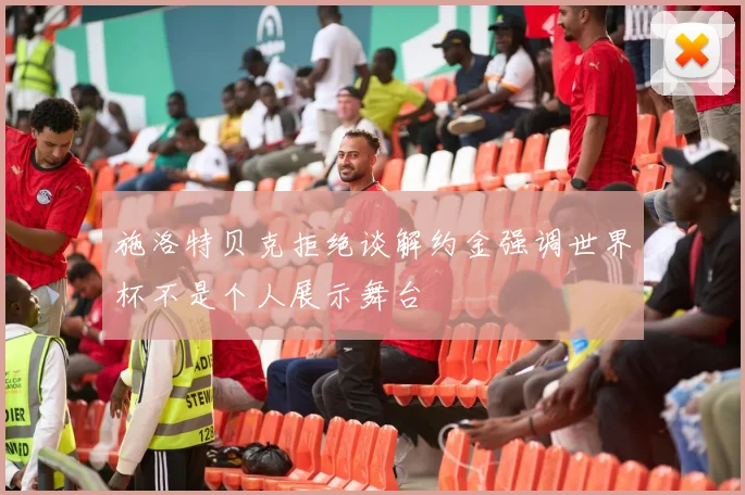 施洛特贝克拒绝谈解约金强调世界杯不是个人展示舞台