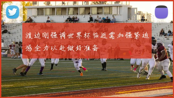 渡边刚强调世界杯临近需加强紧迫感全力以赴做好准备