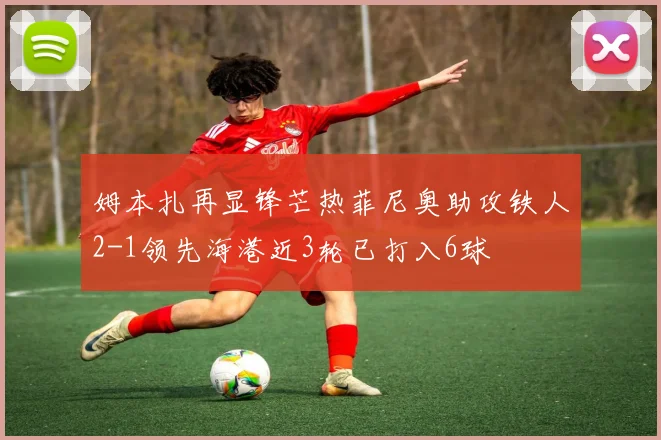 姆本扎再显锋芒热菲尼奥助攻铁人2-1领先海港近3轮已打入6球