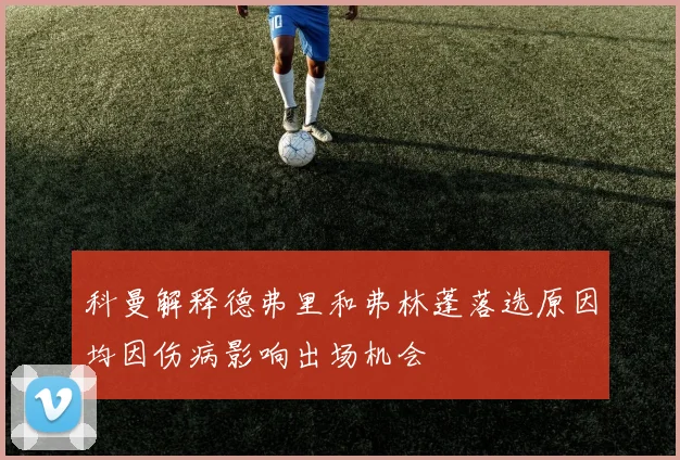 科曼解释德弗里和弗林蓬落选原因均因伤病影响出场机会