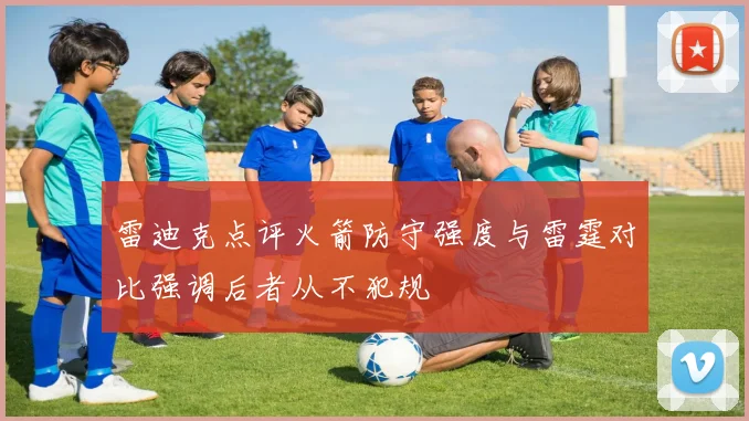 雷迪克点评火箭防守强度与雷霆对比强调后者从不犯规