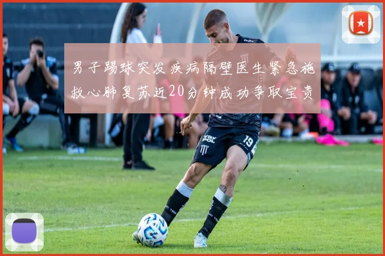男子踢球突发疾病隔壁医生紧急施救心肺复苏近20分钟成功争取宝贵时间