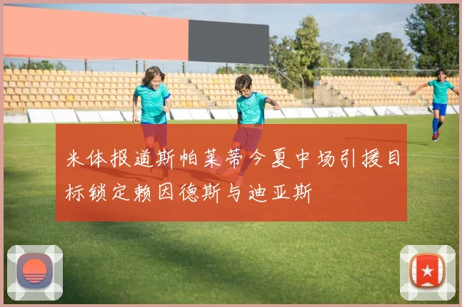 米体报道斯帕莱蒂今夏中场引援目标锁定赖因德斯与迪亚斯