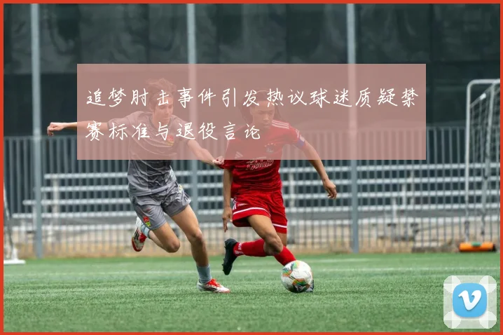 追梦肘击事件引发热议球迷质疑禁赛标准与退役言论